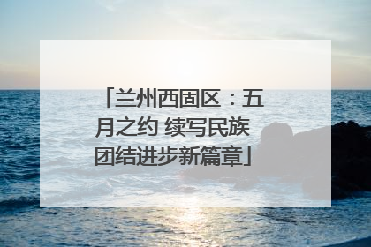 兰州西固区：五月之约 续写民族团结进步新篇章