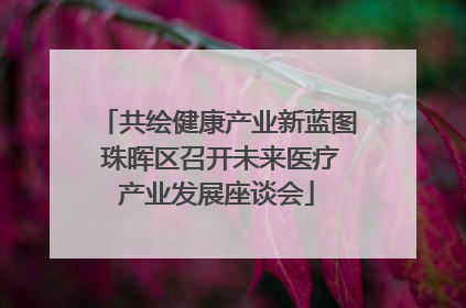 共绘健康产业新蓝图 珠晖区召开未来医疗产业发展座谈会