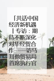 共话中国经济新机遇丨专访：期待不断深化对华经贸合作——访马耳他贸易局首席执行官布蒂吉格