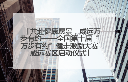 共赴健康愿景，威远万步有约——全国第十届“万步有约”健走激励大赛威远赛区启动仪式