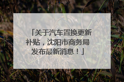 关于汽车置换更新补贴，沈阳市商务局发布最新消息！