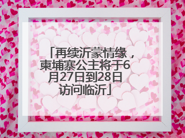 再续沂蒙情缘，柬埔寨公主将于6月27日到28日访问临沂