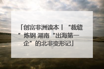 创富非洲读本丨“裁缝”炼钢 湖南“出海第一企”的北非变形记