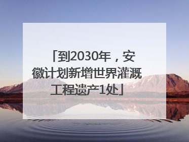 到2030年，安徽计划新增世界灌溉工程遗产1处