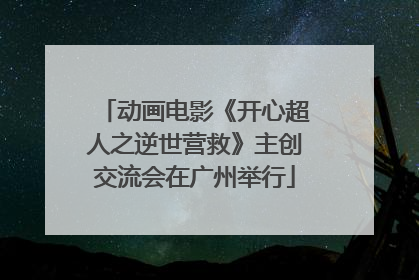 动画电影《开心超人之逆世营救》主创交流会在广州举行