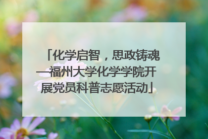 化学启智，思政铸魂—福州大学化学学院开展党员科普志愿活动