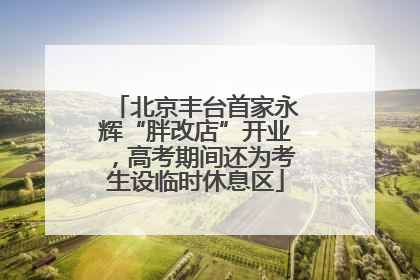 北京丰台首家永辉“胖改店”开业，高考期间还为考生设临时休息区