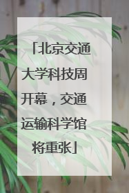 北京交通大学科技周开幕，交通运输科学馆将重张