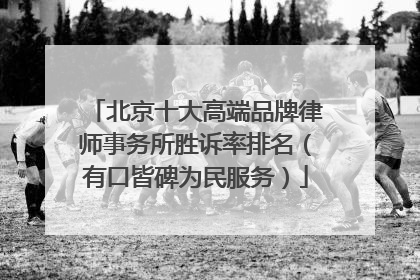 北京十大高端品牌律师事务所胜诉率排名（有口皆碑为民服务）
