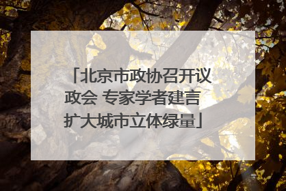 北京市政协召开议政会 专家学者建言扩大城市立体绿量