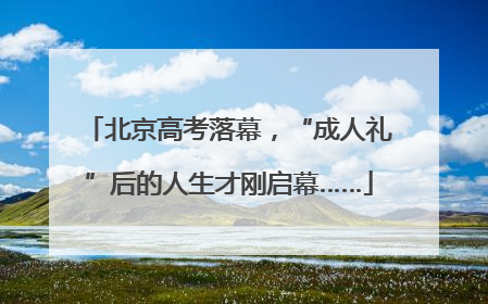北京高考落幕，“成人礼”后的人生才刚启幕……