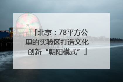 北京：78平方公里的实验区打造文化创新“朝阳模式”