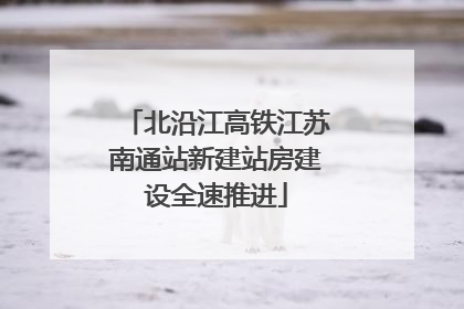 北沿江高铁江苏南通站新建站房建设全速推进