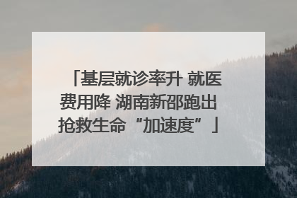 基层就诊率升 就医费用降 湖南新邵跑出抢救生命“加速度”
