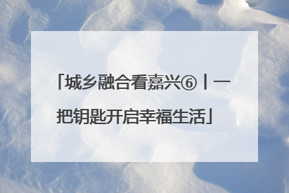 城乡融合看嘉兴⑥丨一把钥匙开启幸福生活