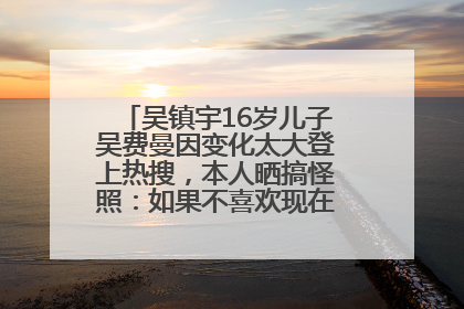 吴镇宇16岁儿子吴费曼因变化太大登上热搜，本人晒搞怪照：如果不喜欢现在的我可以离开
