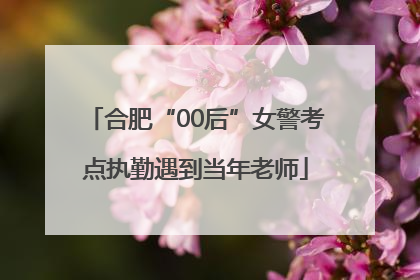 合肥“00后”女警考点执勤遇到当年老师