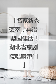 名家新秀荟萃，再谱梨园佳话！湖北省京剧院唱响津门