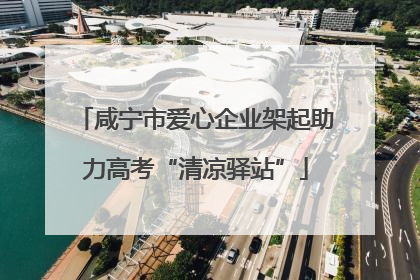 咸宁市爱心企业架起助力高考“清凉驿站”