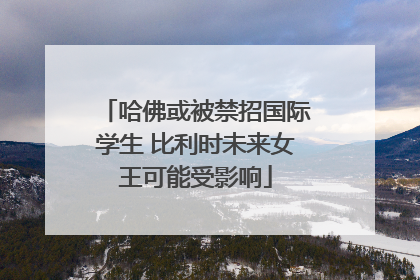 哈佛或被禁招国际学生 比利时未来女王可能受影响
