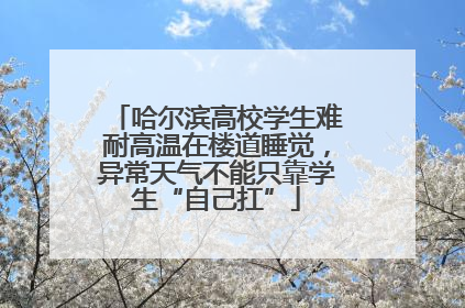 哈尔滨高校学生难耐高温在楼道睡觉，异常天气不能只靠学生“自己扛”