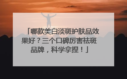 哪款美白淡斑护肤品效果好？三个口碑厉害祛斑品牌，科学拿捏！