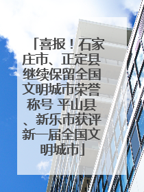 喜报！石家庄市、正定县继续保留全国文明城市荣誉称号 平山县、新乐市获评新一届全国文明城市