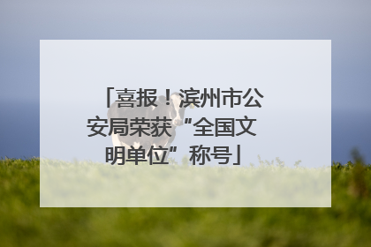 喜报！滨州市公安局荣获“全国文明单位”称号