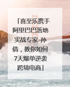 喜至乐携手阿里巴巴落地实战专家-孙倩，教你如何7天爆单逆袭跨境电商
