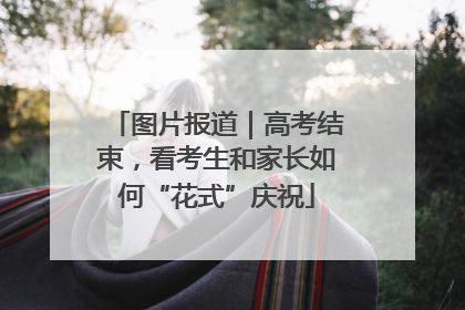 图片报道｜高考结束，看考生和家长如何“花式”庆祝
