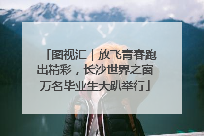图视汇｜放飞青春跑出精彩，长沙世界之窗万名毕业生大趴举行