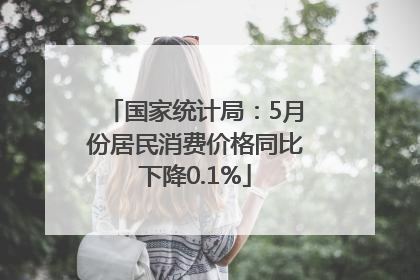 国家统计局：5月份居民消费价格同比下降0.1%