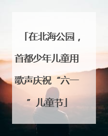 在北海公园，首都少年儿童用歌声庆祝“六一”儿童节