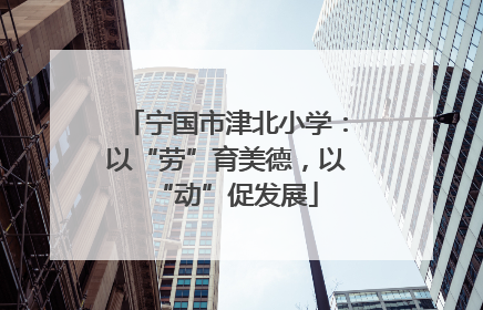 宁国市津北小学：以“劳”育美德，以“动”促发展