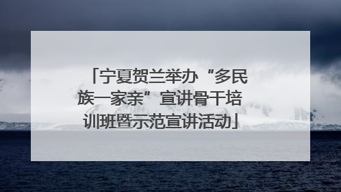 宁夏贺兰举办“多民族一家亲”宣讲骨干培训班暨示范宣讲活动