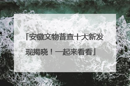 安徽文物普查十大新发现揭晓！一起来看看