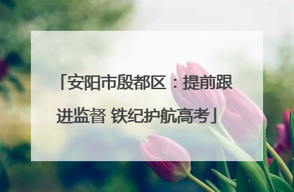 安阳市殷都区：提前跟进监督 铁纪护航高考