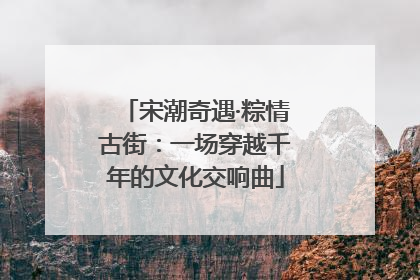 宋潮奇遇·粽情古街：一场穿越千年的文化交响曲