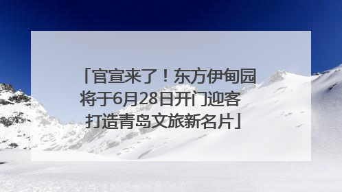 官宣来了！东方伊甸园将于6月28日开门迎客 打造青岛文旅新名片