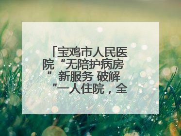 宝鸡市人民医院“无陪护病房”新服务 破解“一人住院，全家奔波”难题