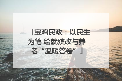 宝鸡民政：以民生为笔 绘就殡改与养老“温暖答卷”