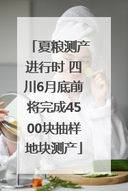 夏粮测产进行时 四川6月底前将完成4500块抽样地块测产