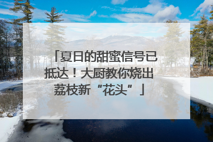 夏日的甜蜜信号已抵达！大厨教你烧出荔枝新“花头”