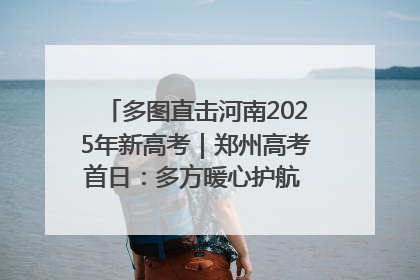 多图直击河南2025年新高考｜郑州高考首日：多方暖心护航 助力学子逐梦