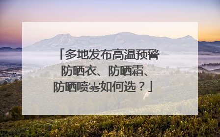 多地发布高温预警 防晒衣、防晒霜、防晒喷雾如何选？