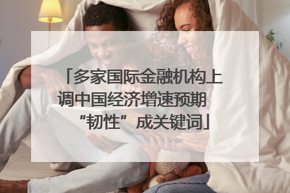 多家国际金融机构上调中国经济增速预期 “韧性”成关键词