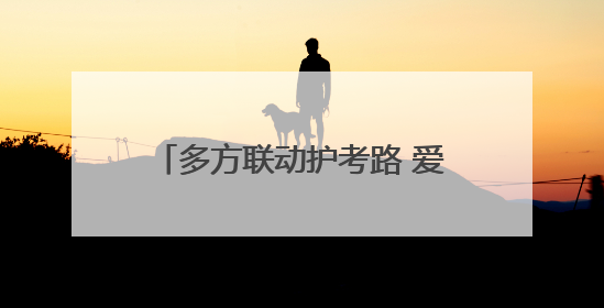 多方联动护考路 爱心护航向未来——山东高速枣庄发展有限公司开展高考助力行动