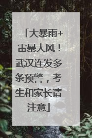 大暴雨+雷暴大风！武汉连发多条预警，考生和家长请注意