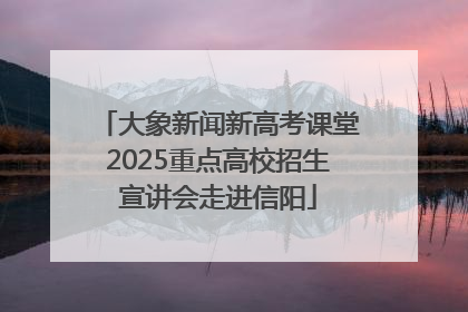 大象新闻新高考课堂2025重点高校招生宣讲会走进信阳
