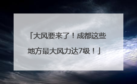 大风要来了！成都这些地方最大风力达7级！